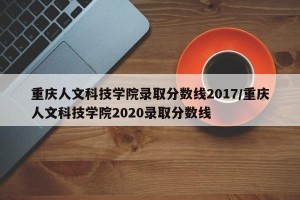 重庆人文科技学院录取分数线2017/重庆人文科技学院2020录取分数线