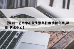 【深圳一艺术中心发生聚集性疫情被立案,深圳 艺术中心】