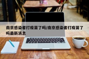 南京感染者打疫苗了吗/南京感染者打疫苗了吗最新消息