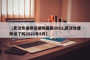 【武汉快递停运通知最新2022,武汉快递停运了吗2021年8月】