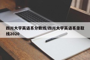 四川大学英语系分数线/四川大学英语系录取线2020