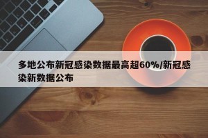 多地公布新冠感染数据最高超60%/新冠感染新数据公布