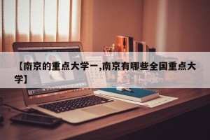 【南京的重点大学一,南京有哪些全国重点大学】