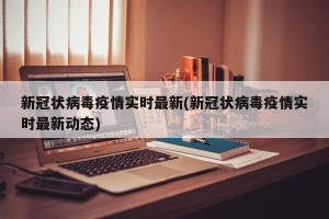 新冠状病毒疫情实时最新(新冠状病毒疫情实时最新动态)