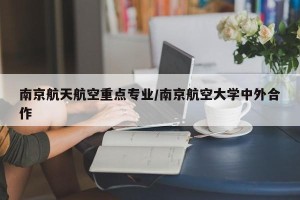 南京航天航空重点专业/南京航空大学中外合作