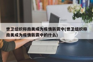 世卫组织称南美成为疫情新震中(世卫组织称南美成为疫情新震中的什么)