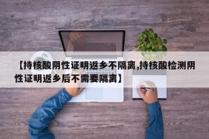【持核酸阴性证明返乡不隔离,持核酸检测阴性证明返乡后不需要隔离】