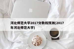 河北师范大学2017分数线预测(2017年河北师范大学)