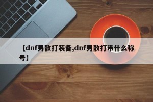 【dnf男散打装备,dnf男散打带什么称号】