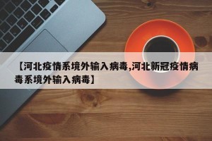 【河北疫情系境外输入病毒,河北新冠疫情病毒系境外输入病毒】