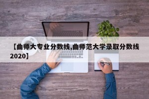 【曲师大专业分数线,曲师范大学录取分数线2020】
