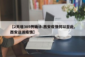 【2天增305例确诊:西安疫情何以至此,西安这波疫情】