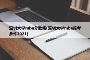 深圳大学mba分数线(深圳大学mba报考条件2021)