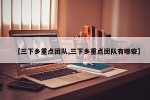 【三下乡重点团队,三下乡重点团队有哪些】