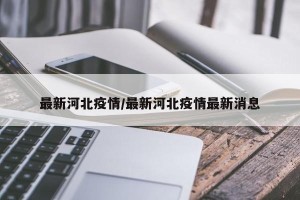 最新河北疫情/最新河北疫情最新消息