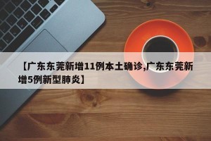 【广东东莞新增11例本土确诊,广东东莞新增5例新型肺炎】