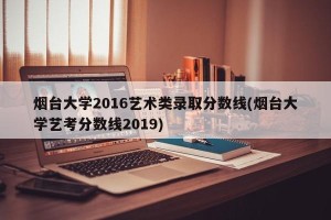 烟台大学2016艺术类录取分数线(烟台大学艺考分数线2019)