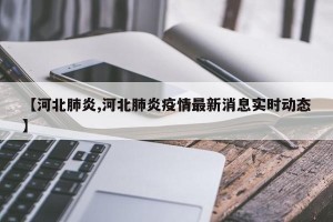 【河北肺炎,河北肺炎疫情最新消息实时动态】