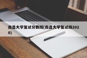 南昌大学复试分数线(南昌大学复试线2020)