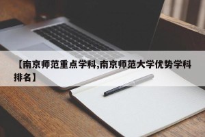 【南京师范重点学科,南京师范大学优势学科排名】