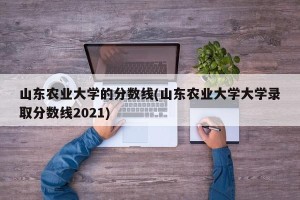 山东农业大学的分数线(山东农业大学大学录取分数线2021)