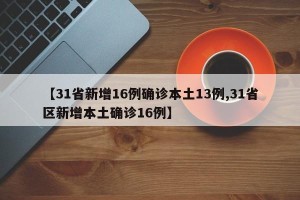 【31省新增16例确诊本土13例,31省区新增本土确诊16例】
