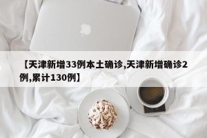 【天津新增33例本土确诊,天津新增确诊2例,累计130例】