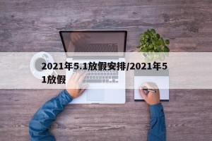 2021年5.1放假安排/2021年5 1放假