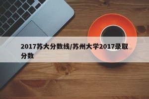 2017苏大分数线/苏州大学2017录取分数