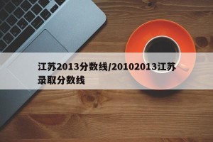 江苏2013分数线/20102013江苏录取分数线