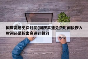 国庆高速免费时间(国庆高速免费时间段按入时间还是按出高速计算?)