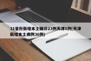 31省份新增本土确诊23例天津8例(天津新增本土病例36例)