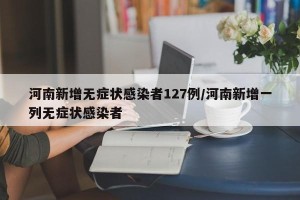 河南新增无症状感染者127例/河南新增一列无症状感染者