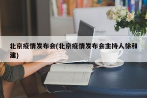 北京疫情发布会(北京疫情发布会主持人徐和建)