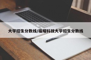 大学招生分数线/福耀科技大学招生分数线