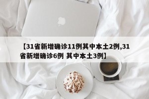 【31省新增确诊11例其中本土2例,31省新增确诊6例 其中本土3例】