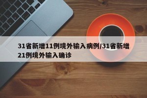31省新增11例境外输入病例/31省新增21例境外输入确诊