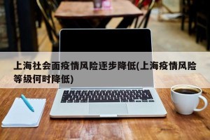 上海社会面疫情风险逐步降低(上海疫情风险等级何时降低)