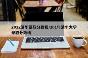 2012清华录取分数线/201年清华大学录取分数线