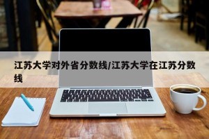 江苏大学对外省分数线/江苏大学在江苏分数线