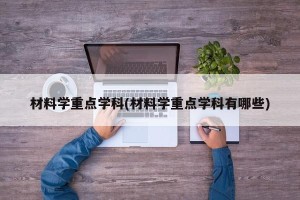 材料学重点学科(材料学重点学科有哪些)