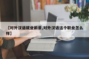 【对外汉语就业前景,对外汉语这个职业怎么样】