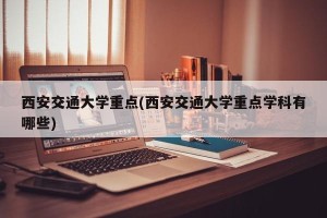 西安交通大学重点(西安交通大学重点学科有哪些)