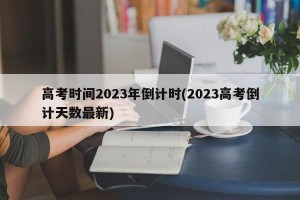 高考时间2023年倒计时(2023高考倒计天数最新)