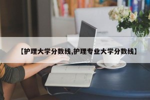 【护理大学分数线,护理专业大学分数线】