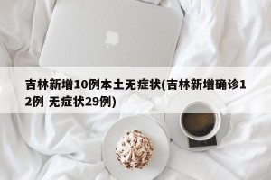 吉林新增10例本土无症状(吉林新增确诊12例 无症状29例)