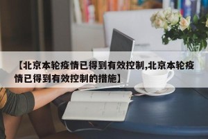 【北京本轮疫情已得到有效控制,北京本轮疫情已得到有效控制的措施】