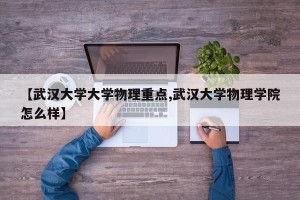 【武汉大学大学物理重点,武汉大学物理学院怎么样】