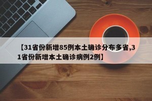 【31省份新增85例本土确诊分布多省,31省份新增本土确诊病例2例】