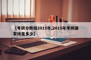 【考研分数线2015年,2015年考研国家线是多少】